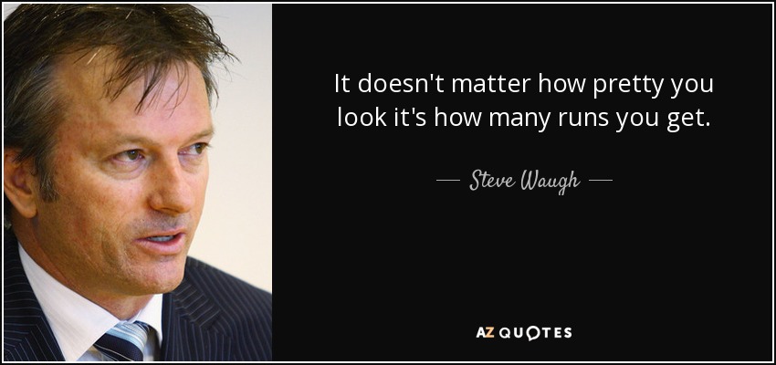 It doesn't matter how pretty you look it's how many runs you get. - Steve Waugh