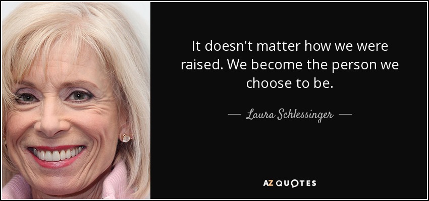 It doesn't matter how we were raised. We become the person we choose to be. - Laura Schlessinger