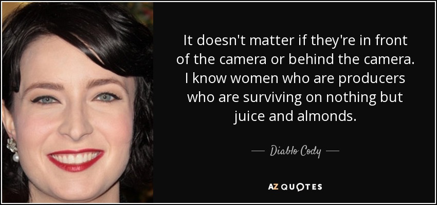 No importa si están delante o detrás de la cámara. Conozco a mujeres que son productoras y sobreviven a base de zumo y almendras. - Diablo Cody