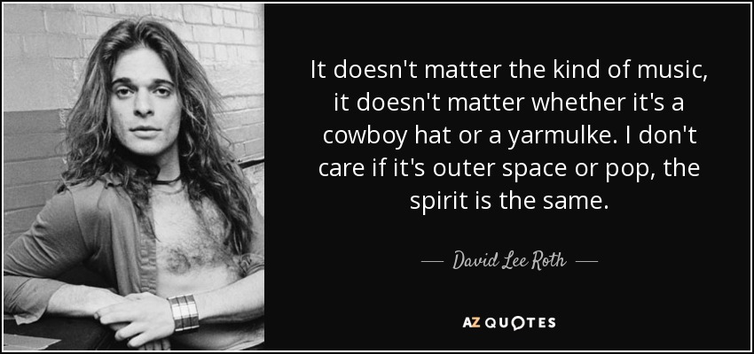 It doesn't matter the kind of music, it doesn't matter whether it's a cowboy hat or a yarmulke. I don't care if it's outer space or pop, the spirit is the same. - David Lee Roth