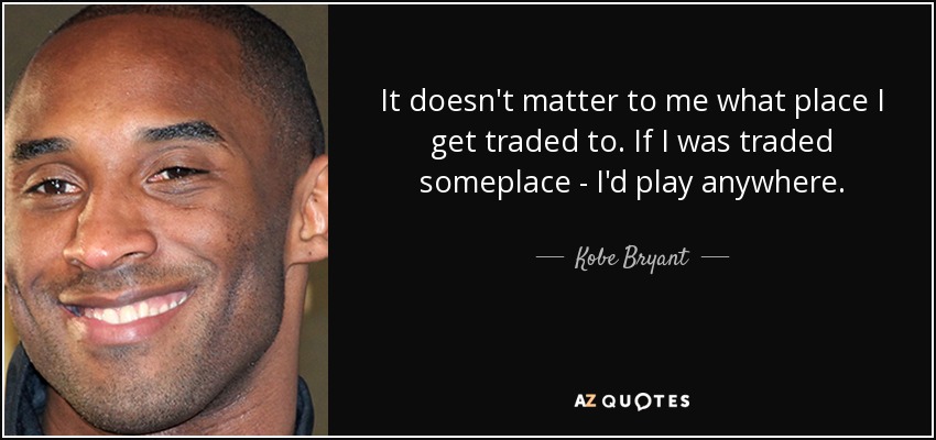 It doesn't matter to me what place I get traded to. If I was traded someplace - I'd play anywhere. - Kobe Bryant