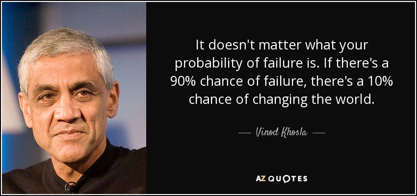 It doesn't matter what your probability of failure is. If there's a 90% chance of failure, there's a 10% chance of changing the world. - Vinod Khosla