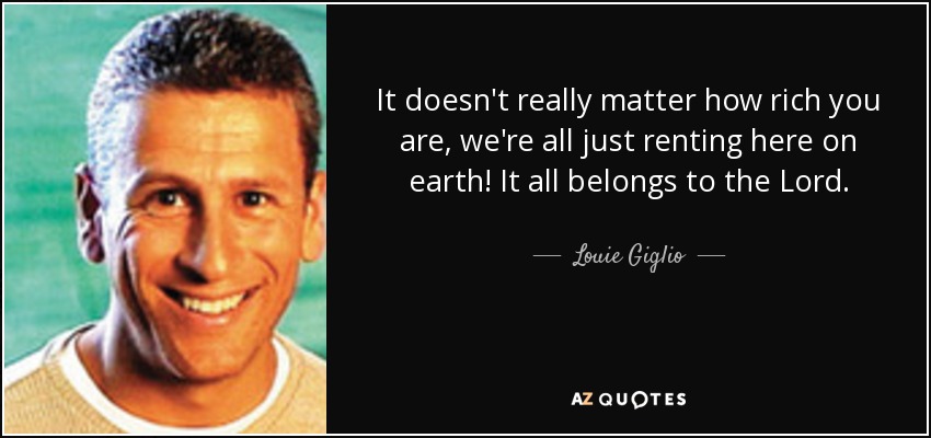 It doesn't really matter how rich you are, we're all just renting here on earth! It all belongs to the Lord. - Louie Giglio