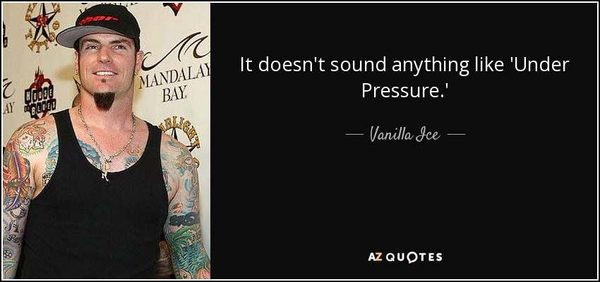 It doesn't sound anything like 'Under Pressure.' - Vanilla Ice