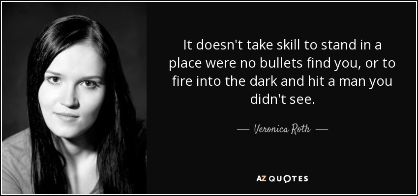 It doesn't take skill to stand in a place were no bullets find you, or to fire into the dark and hit a man you didn't see. - Veronica Roth