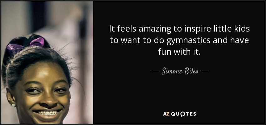 It feels amazing to inspire little kids to want to do gymnastics and have fun with it. - Simone Biles