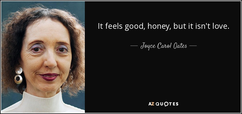 It feels good, honey, but it isn't love. - Joyce Carol Oates