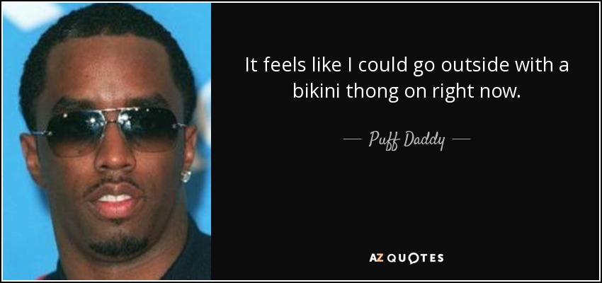 It feels like I could go outside with a bikini thong on right now. - Puff Daddy