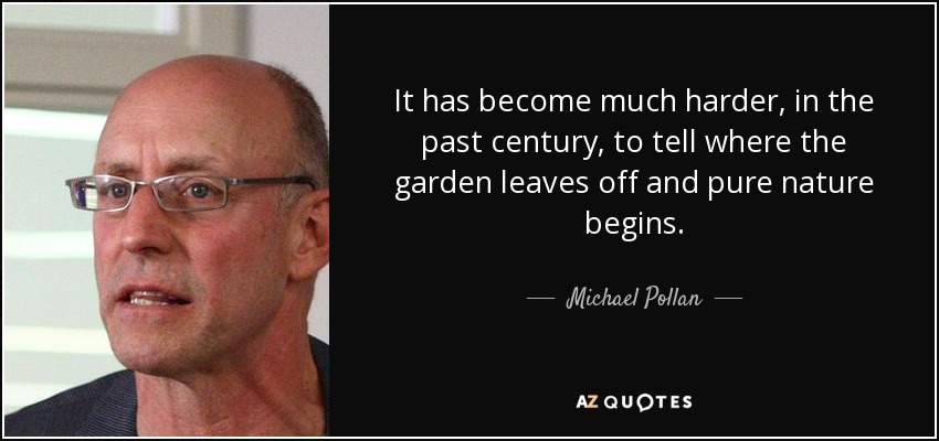 It has become much harder, in the past century, to tell where the garden leaves off and pure nature begins. - Michael Pollan