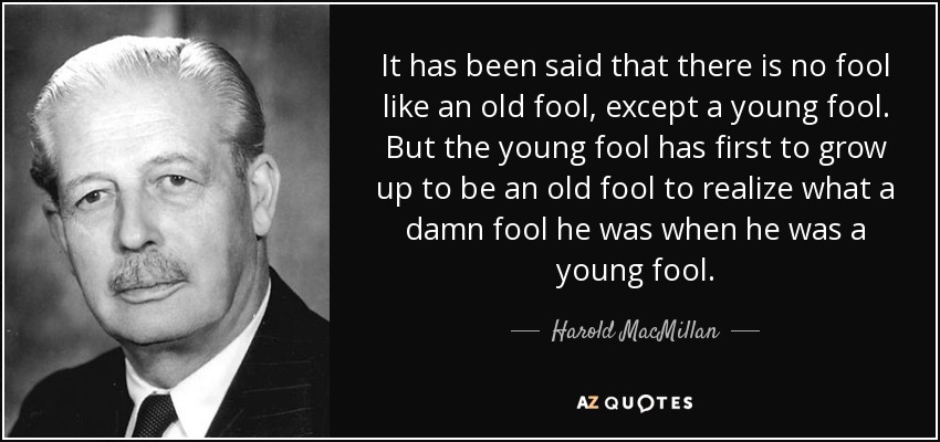 Se ha dicho que no hay más tonto que un tonto viejo que un tonto joven. Pero el joven tonto tiene primero que llegar a viejo tonto para darse cuenta de lo tonto que era cuando era joven tonto. - Harold MacMillan