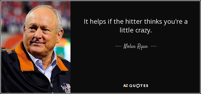 It helps if the hitter thinks you're a little crazy. - Nolan Ryan