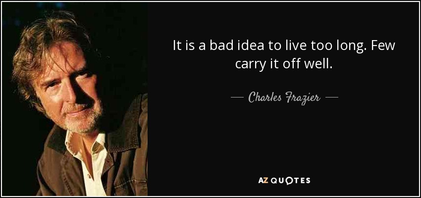 It is a bad idea to live too long. Few carry it off well. - Charles Frazier