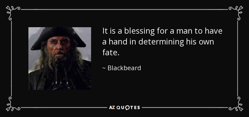 It is a blessing for a man to have a hand in determining his own fate. - Blackbeard