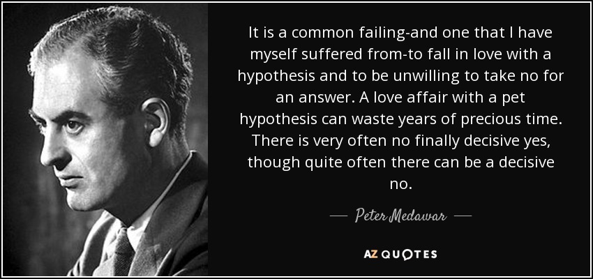 Enamorarse de una hipótesis y no estar dispuesto a aceptar un "no" como respuesta es un fallo común que yo mismo he padecido. Enamorarse de una hipótesis puede hacer perder años de tiempo precioso. Muy a menudo no hay un sí decisivo, aunque a menudo puede haber un no decisivo.