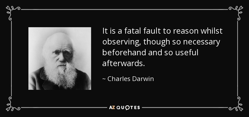 It is a fatal fault to reason whilst observing, though so necessary beforehand and so useful afterwards. - Charles Darwin