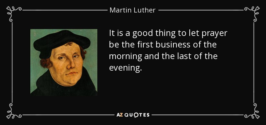 It is a good thing to let prayer be the first business of the morning and the last of the evening. - Martin Luther