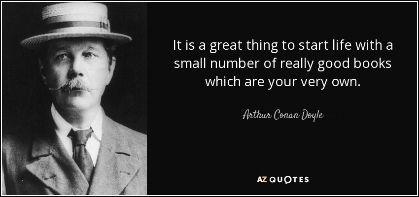 It is a great thing to start life with a small number of really good books which are your very own. - Arthur Conan Doyle