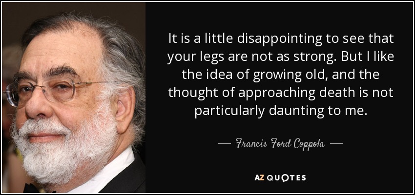 It is a little disappointing to see that your legs are not as strong. But I like the idea of growing old, and the thought of approaching death is not particularly daunting to me. - Francis Ford Coppola