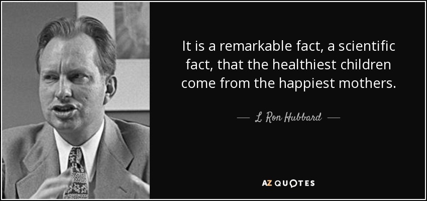 It is a remarkable fact, a scientific fact, that the healthiest children come from the happiest mothers. - L. Ron Hubbard