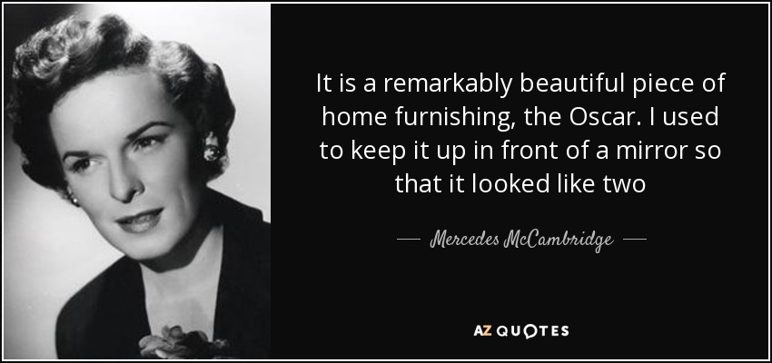 It is a remarkably beautiful piece of home furnishing, the Oscar. I used to keep it up in front of a mirror so that it looked like two - Mercedes McCambridge