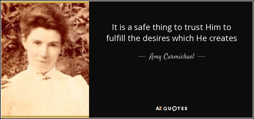 It is a safe thing to trust Him to fulfill the desires which He creates - Amy Carmichael