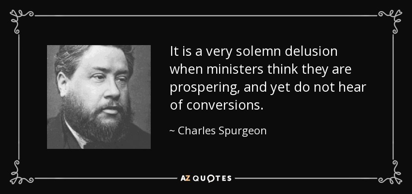 Es un engaño muy solemne cuando los ministros piensan que están prosperando y, sin embargo, no oyen hablar de conversiones. - Charles Spurgeon