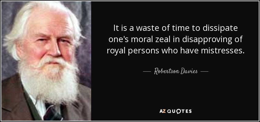 It is a waste of time to dissipate one's moral zeal in disapproving of royal persons who have mistresses. - Robertson Davies