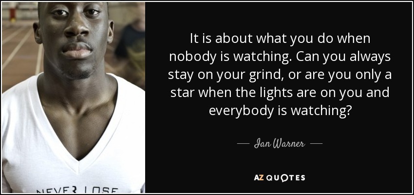 It is about what you do when nobody is watching. Can you always stay on your grind, or are you only a star when the lights are on you and everybody is watching? - Ian Warner