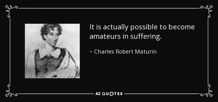 It is actually possible to become amateurs in suffering. - Charles Robert Maturin