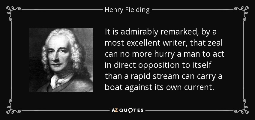 Un excelente escritor ha señalado admirablemente que el celo no puede apresurar a un hombre a actuar en oposición directa a sí mismo, como una corriente rápida no puede llevar a un barco contra su propia corriente. - Henry Fielding