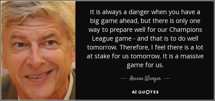 It is always a danger when you have a big game ahead, but there is only one way to prepare well for our Champions League game - and that is to do well tomorrow. Therefore, I feel there is a lot at stake for us tomorrow. It is a massive game for us. - Arsene Wenger