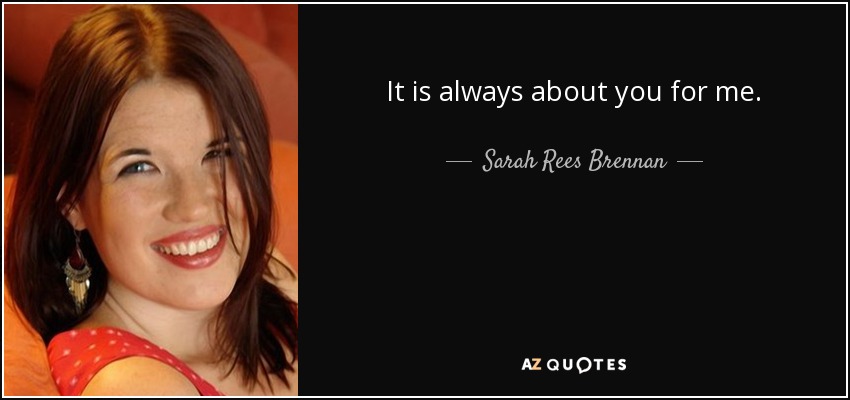 It is always about you for me. - Sarah Rees Brennan