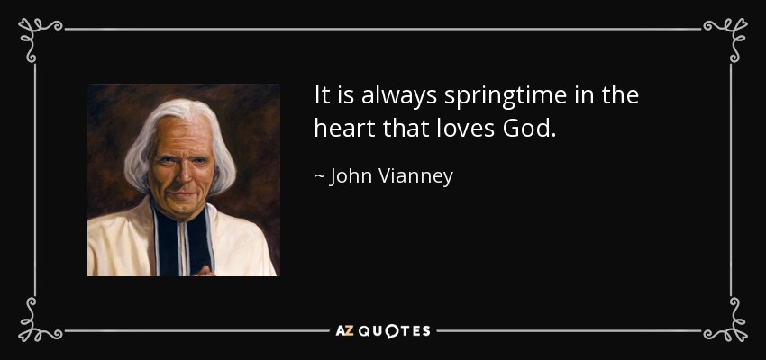 It is always springtime in the heart that loves God. - John Vianney