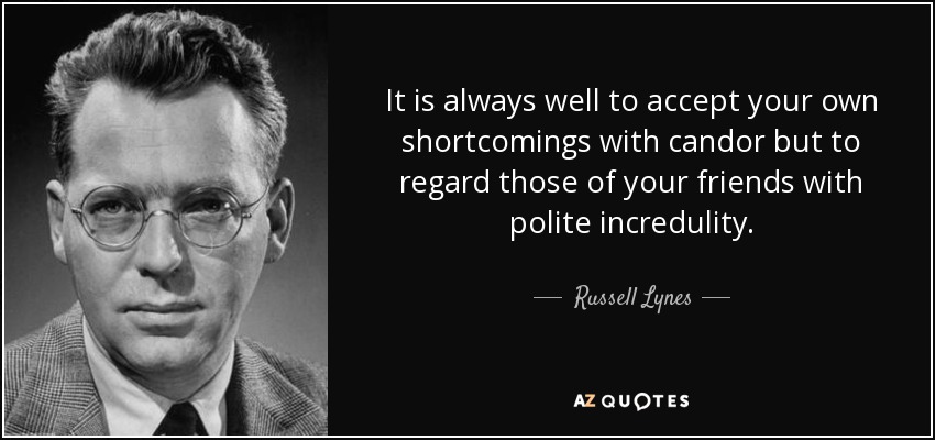 It is always well to accept your own shortcomings with candor but to regard those of your friends with polite incredulity. - Russell Lynes