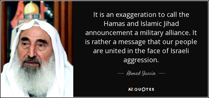 It is an exaggeration to call the Hamas and Islamic Jihad announcement a military alliance. It is rather a message that our people are united in the face of Israeli aggression. - Ahmed Yassin