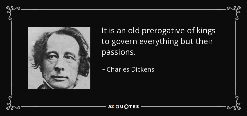 Es una vieja prerrogativa de los reyes gobernar todo menos sus pasiones. - Charles Dickens