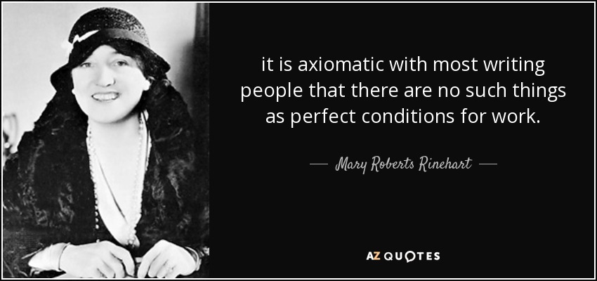 it is axiomatic with most writing people that there are no such things as perfect conditions for work. - Mary Roberts Rinehart