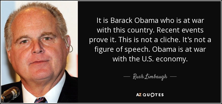 Es Barack Obama quien está en guerra con este país. Los últimos acontecimientos lo demuestran. Esto no es un cliché. No es una figura retórica. Obama está en guerra con la economía estadounidense. - Rush Limbaugh