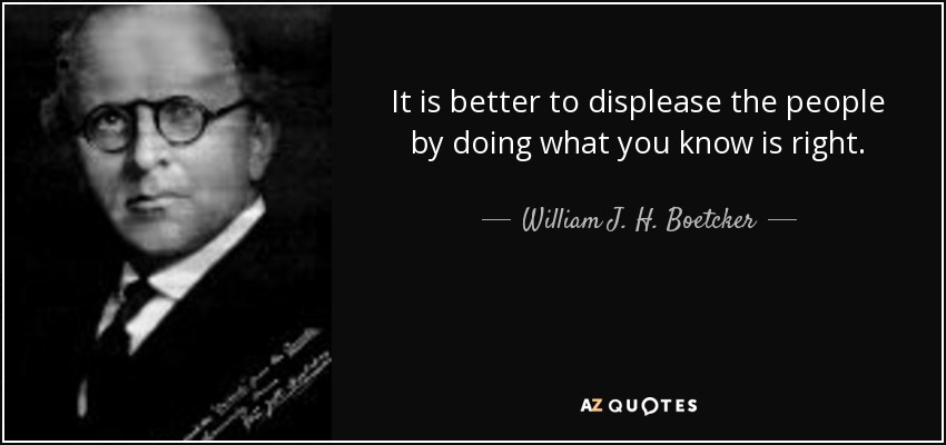 It is better to displease the people by doing what you know is right. - William J. H. Boetcker