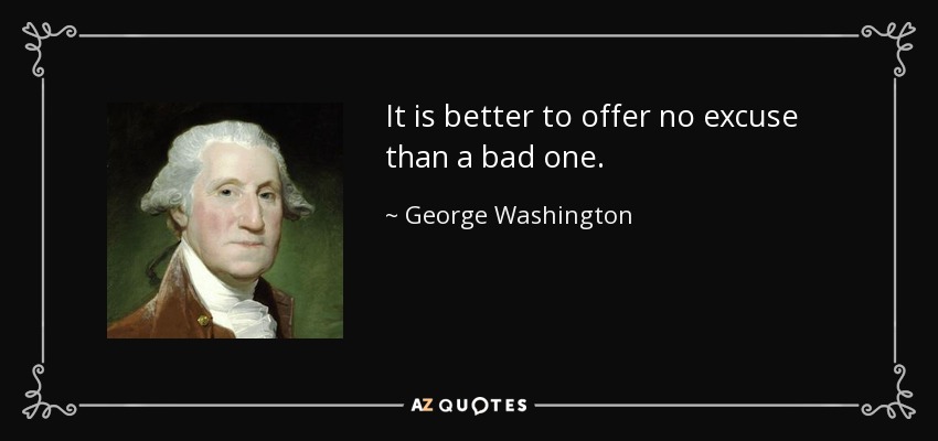 It is better to offer no excuse than a bad one. - George Washington