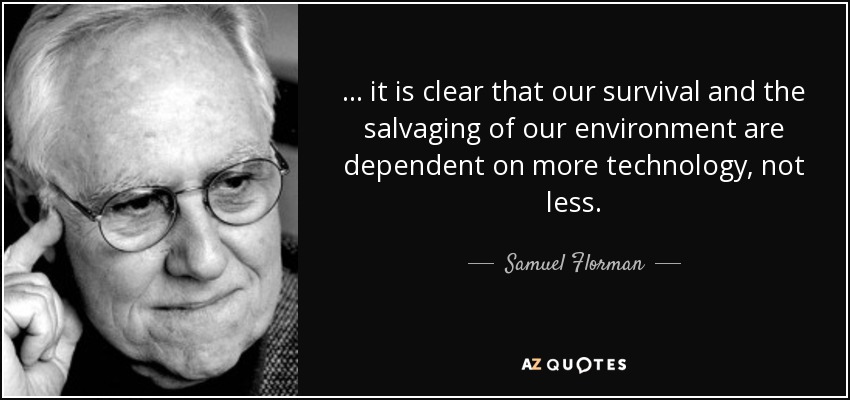 ... it is clear that our survival and the salvaging of our environment are dependent on more technology, not less. - Samuel Florman