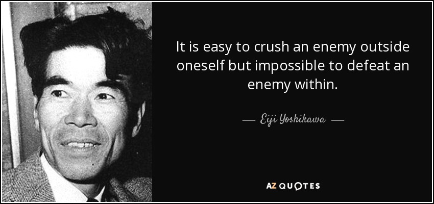 It is easy to crush an enemy outside oneself but impossible to defeat an enemy within. - Eiji Yoshikawa