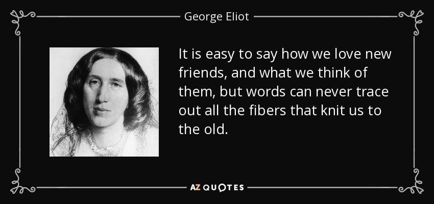 Es fácil decir lo que queremos a los nuevos amigos y lo que pensamos de ellos, pero las palabras nunca pueden trazar todas las fibras que nos unen a los viejos. - George Eliot