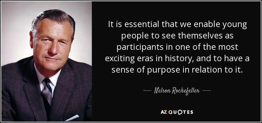 Es esencial que permitamos que los jóvenes se vean a sí mismos como participantes en una de las épocas más apasionantes de la historia, y que tengan un sentido de propósito en relación con ella. - Nelson Rockefeller