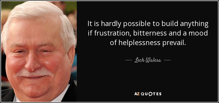 It is hardly possible to build anything if frustration, bitterness and a mood of helplessness prevail. - Lech Walesa