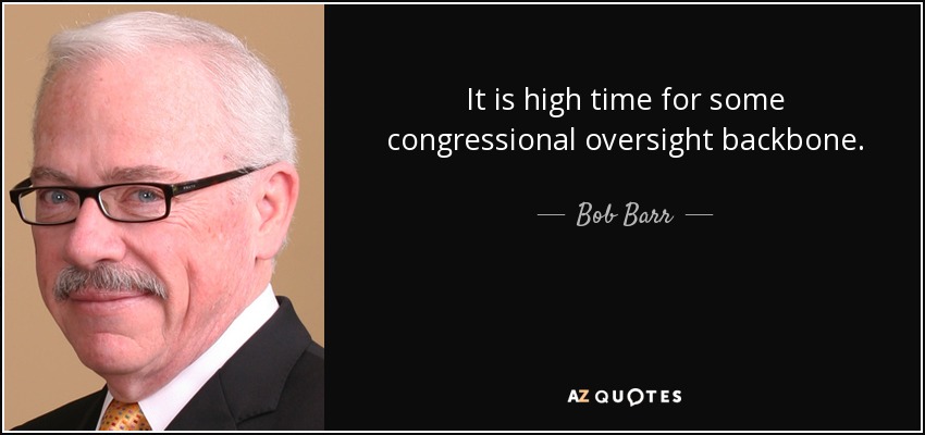 It is high time for some congressional oversight backbone. - Bob Barr