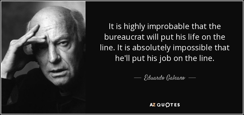 It is highly improbable that the bureaucrat will put his life on the line. It is absolutely impossible that he'll put his job on the line. - Eduardo Galeano