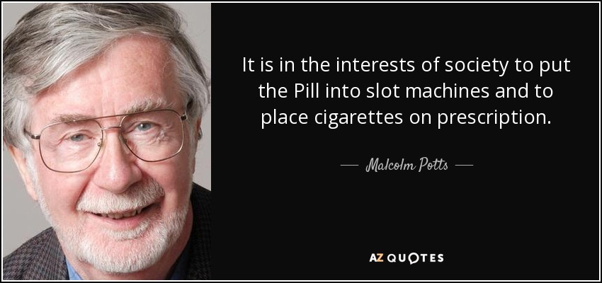 It is in the interests of society to put the Pill into slot machines and to place cigarettes on prescription. - Malcolm Potts