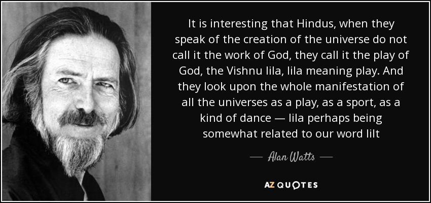 It is interesting that Hindus, when they speak of the creation of the universe do not call it the work of God, they call it the play of God, the Vishnu lila, lila meaning play. And they look upon the whole manifestation of all the universes as a play, as a sport, as a kind of dance — lila perhaps being somewhat related to our word lilt - Alan Watts