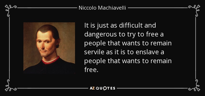 Es tan difícil y peligroso intentar liberar a un pueblo que quiere seguir siendo servil como esclavizar a un pueblo que quiere seguir siendo libre. - Nicolás Maquiavelo